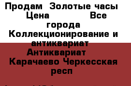 Продам “Золотые часы“ › Цена ­ 60 000 - Все города Коллекционирование и антиквариат » Антиквариат   . Карачаево-Черкесская респ.